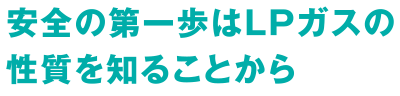 安全の第一歩はLPガスの性質を知ることから